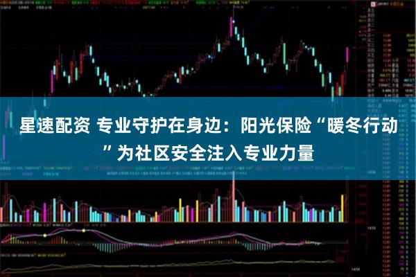 星速配资 专业守护在身边：阳光保险“暖冬行动”为社区安全注入专业力量