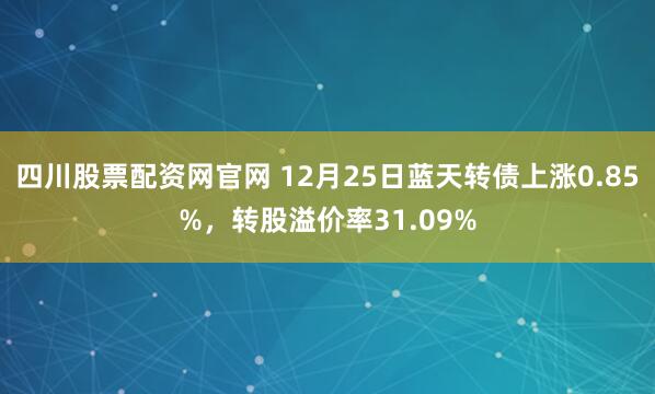 四川股票配资网官网 12月25日蓝天转债上涨0.85%，转股溢价率31.09%