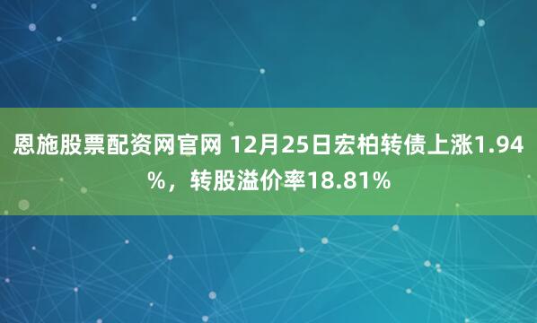 恩施股票配资网官网 12月25日宏柏转债上涨1.94%，转股溢价率18.81%