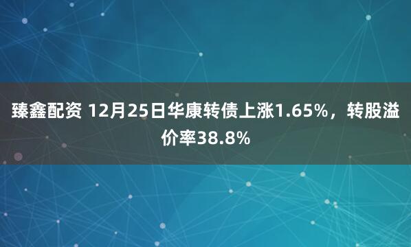 臻鑫配资 12月25日华康转债上涨1.65%，转股溢价率38.8%