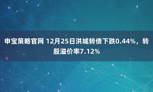 申宝策略官网 12月25日洪城转债下跌0.44%，转股溢价率7.12%