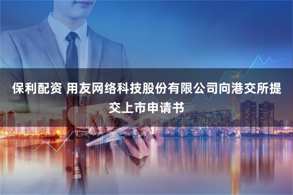 保利配资 用友网络科技股份有限公司向港交所提交上市申请书