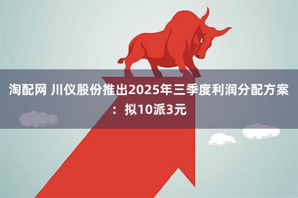 淘配网 川仪股份推出2025年三季度利润分配方案：拟10派3元