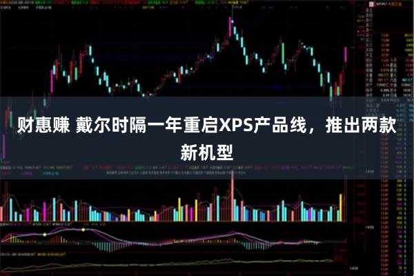 财惠赚 戴尔时隔一年重启XPS产品线，推出两款新机型