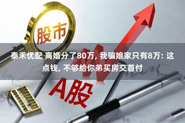 泰禾优配 离婚分了80万, 我骗娘家只有8万: 这点钱, 不够给你弟买房交首付