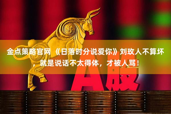 金点策略官网 《日落时分说爱你》刘玫人不算坏，就是说话不太得体，才被人骂！