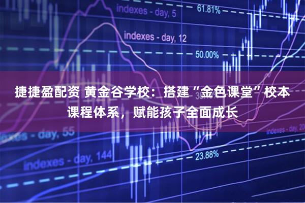 捷捷盈配资 黄金谷学校：搭建“金色课堂”校本课程体系，赋能孩子全面成长